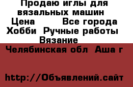 Продаю иглы для вязальных машин › Цена ­ 15 - Все города Хобби. Ручные работы » Вязание   . Челябинская обл.,Аша г.